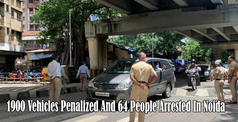 BULK PENAL CONSEQUENCES FOR VIOLATING LOCKDOWN GUIDELINES: 1900 VEHICLES PENALIZED AND 64 PEOPLE ARRESTED IN NOIDA
