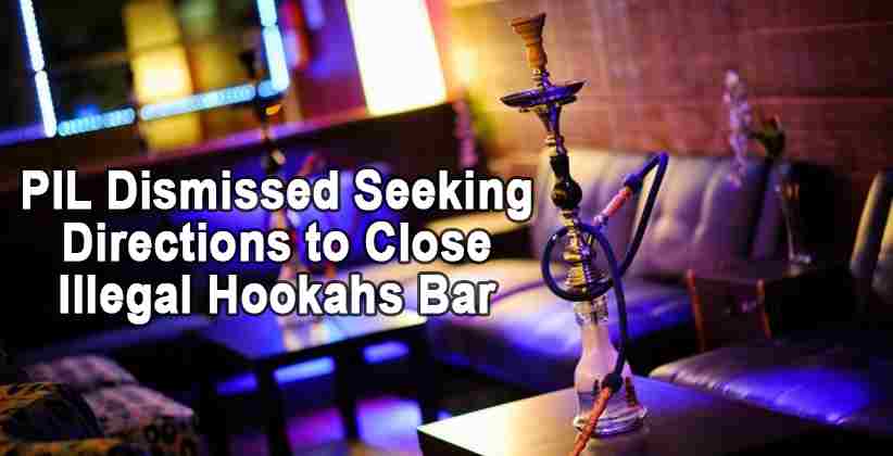 Dissatisfied Delhi HC Dismisses Bogus PIL Filed Seeking Directions to Close Illegal Hookahs Bar