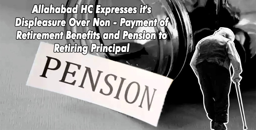 Allahabad High Court Expresses it's Displeasure Over Non - Payment of Retirement Benefits and Pension to Retiring Principal [READ ORDER]