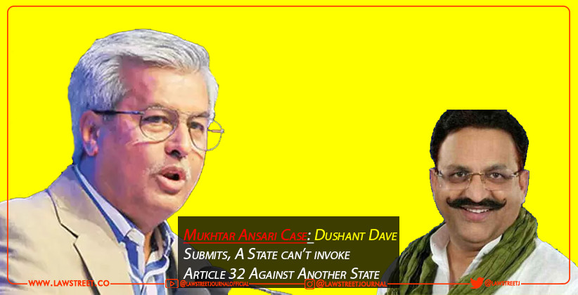 Mukhtar Ansari Case: Dushant Dave Submits, A State can’t invoke Article 32 Against Another State