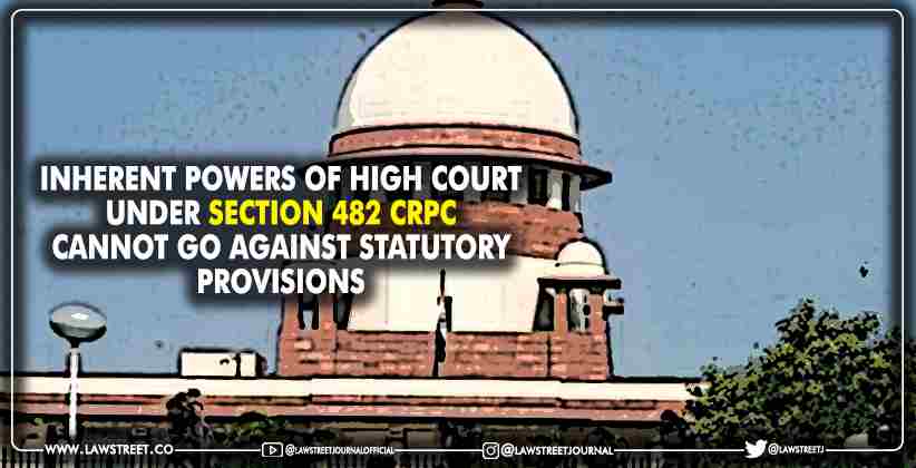 Inherent Powers of High Court Under Section 482 CrPC Cannot Go Against Statutory Provisions: SC [READ JUDGMENT]