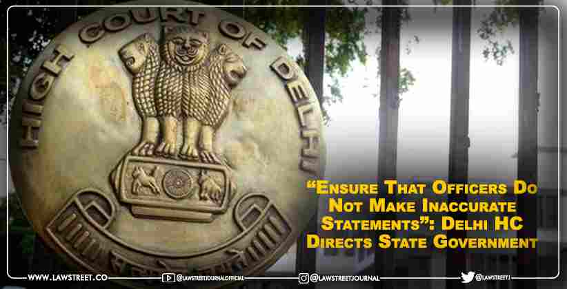 “Ensure That Officers Do Not Make Inaccurate Statements”: Delhi High Court Directs State Government