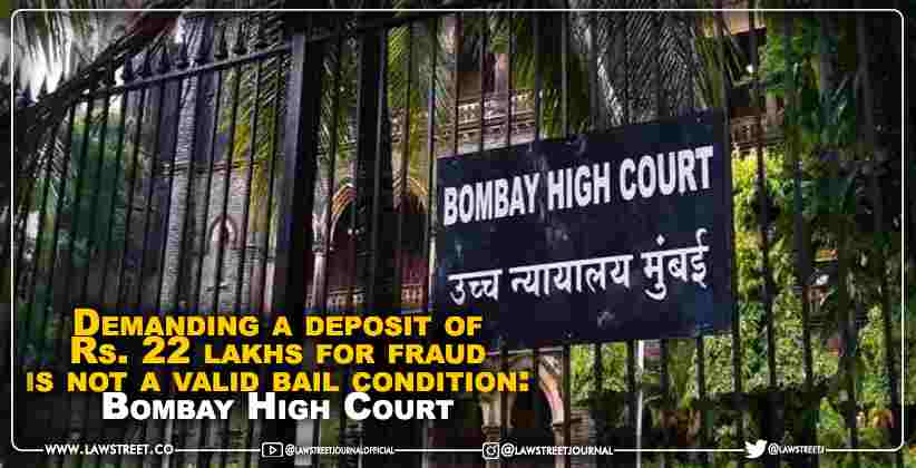 Demanding a deposit of Rs. 22 lakhs for fraud is not a valid bail condition: Bombay High Court