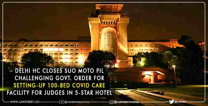 Delhi HC Closes Suo Moto PIL Challenging Government Order for Setting-up 100-Bed Covid Care Facility for Judges in 5-Star Hotel