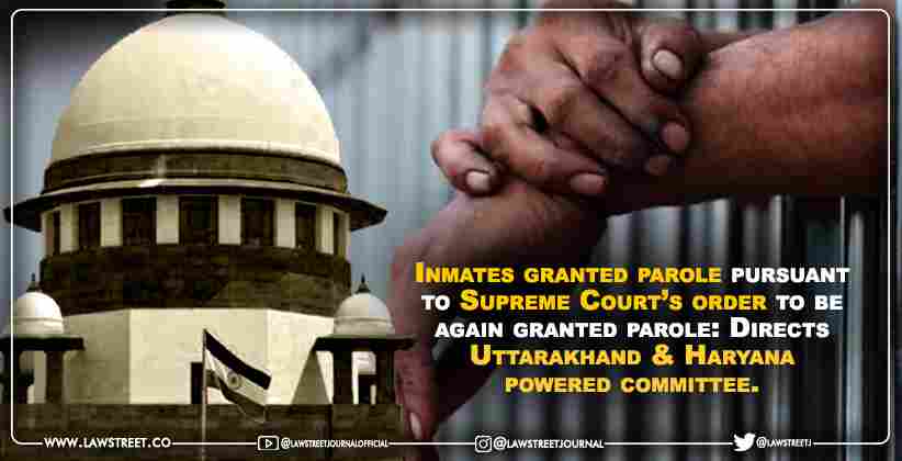 Inmates granted parole pursuant to Supreme Court’s order to be again granted parole: Directs Uttarakhand & Haryana powered committee.