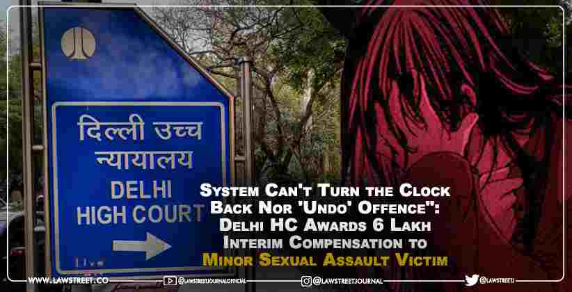 "System Can't Turn the Clock Back Nor 'Undo' Offence": Delhi HC Awards â‚¹6 Lakh Interim Compensation to Minor Sexual Assault Victim [READ JUDGMENT]