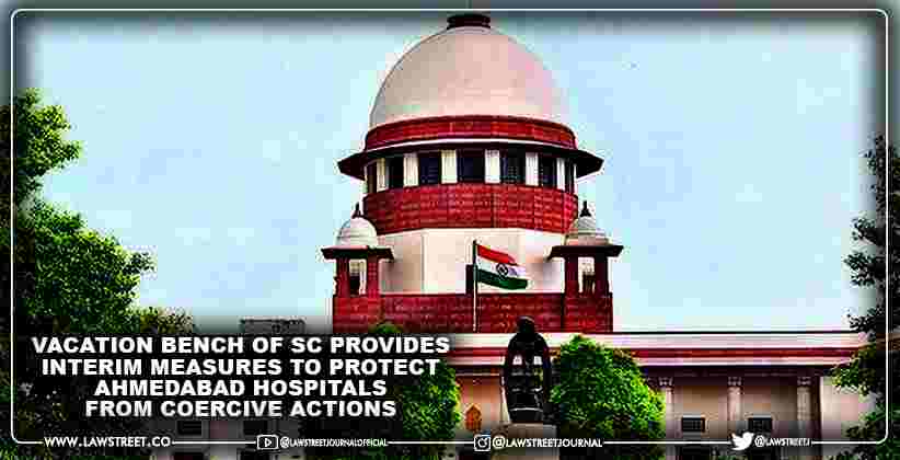 Vacation Bench of Supreme Court provides interim measures to protect Ahmedabad Hospitals from Coercive Actions