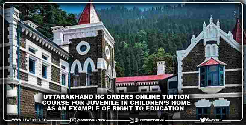 Uttarakhand HC orders online tuition course for juvenile in children’s home as an example of Right to Education [READ ORDER]