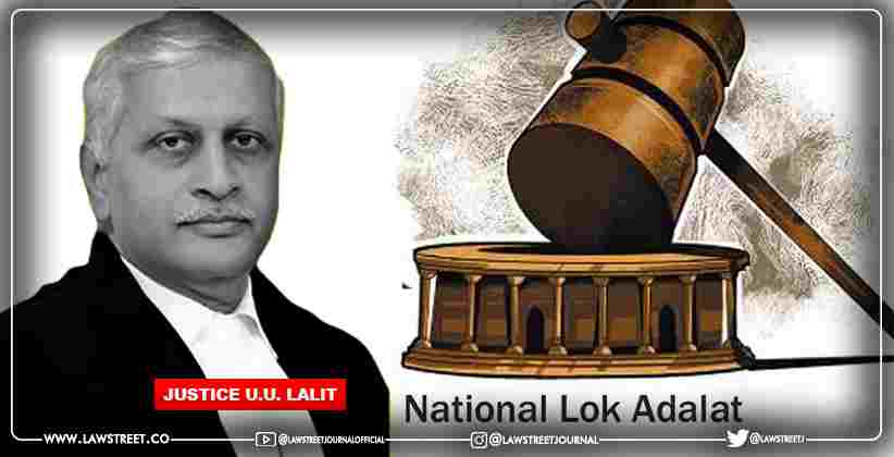 JUSTICE U.U. LALIT REITERATES THE IMPORTANCE OF LOK ADALAT TO SHED THE UNWANTED BURDEN ON COURTS WITH RESOECT TO CASES THAT CAN BE EASILY DISPOSED OF