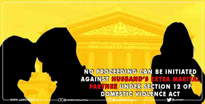 Single Bench Of Karnataka High Court Observes That No Proceeding Can Be Initiated Against Husband’s Extra Marital Partner Under Section 12 Of Domestic Violence Act