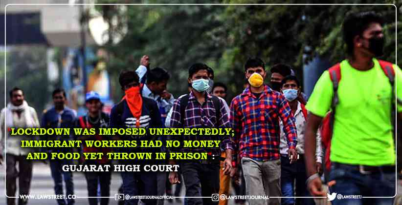 "Lockdown was imposed unexpectedly; immigrant workers had no money and food yet thrown in prison": Gujarat High Court