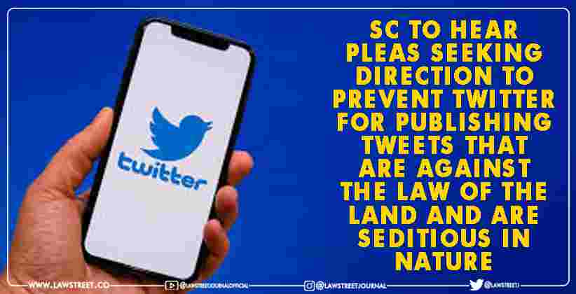 SupremeCourt to hear pleas seeking direction to prevent Twitter for publishing tweets that are against the law of the land and are seditious in nature