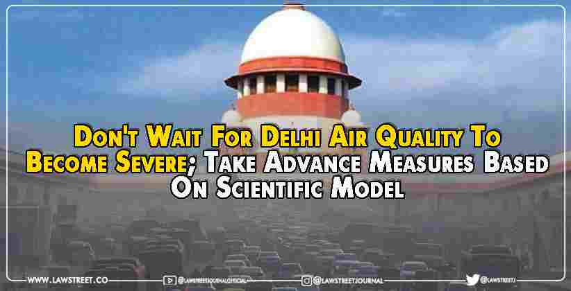 Supreme Court: Don't Wait For Delhi Air Quality To Become Severe; Take Advance Measures Based On Scientific Model