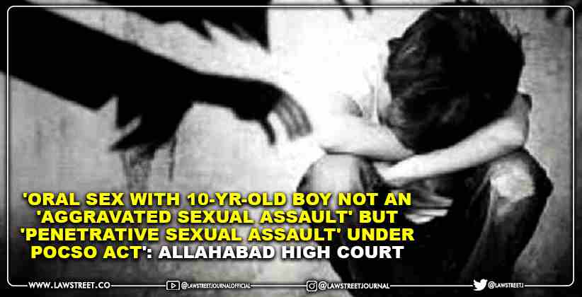 'Oral Sex with 10-Yr-Old Boy Not an 'Aggravated Sexual Assault' but 'Penetrative Sexual Assault' Under POCSO Act': Allahabad High Court