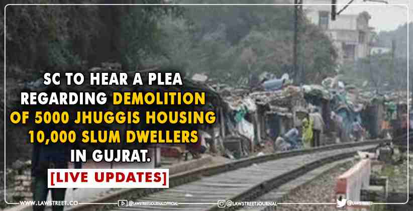 Supreme Court to hear a plea regarding demolition of 5000 jhuggis housing 10,000 slum dwellers in Gujrat.  [LIVE UPDATES]
