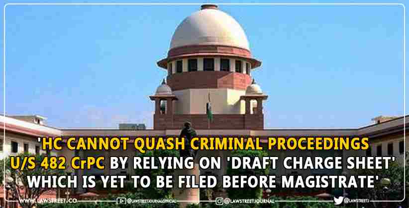 'High Court Cannot Quash Criminal Proceedings u/s 482 CrPC by Relying on 'Draft Charge Sheet' which is yet to be Filed Before Magistrate' : Supreme Court