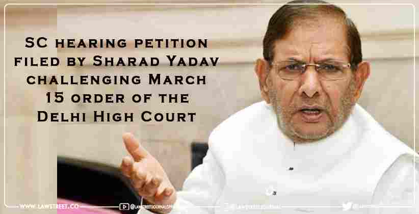 SC hearing petition filed by Sharad Yadav challenging March 15 order of the Delhi High Court