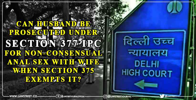 Can husband be prosecuted under Section 377 IPC for non-consensual anal sex with wife when Section 375 exempts it? Delhi High Court to examine