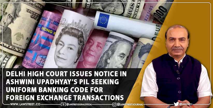 Delhi High Court Issues Notice In Ashwini Upadhyay’s PIL Seeking Uniform Banking Code For Foreign Exchange Transactions [LIVE UPDATES]