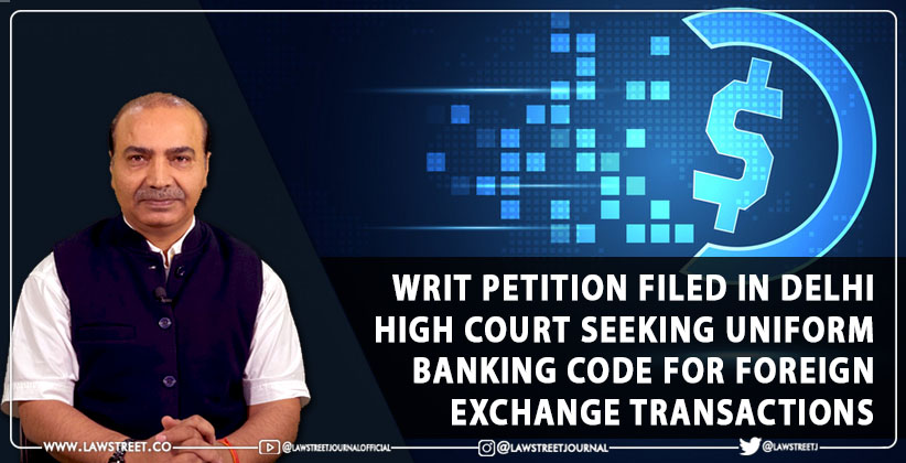 Writ Petition Filed in Delhi High Court Seeking Uniform Banking Code for Foreign Exchange Transactions