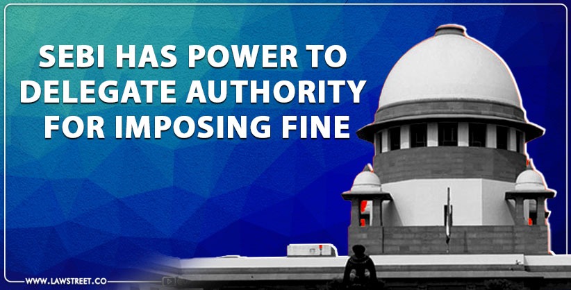 SEBI has power to delegate authority for imposing fine to stonewall investigation: SC [Read Order]