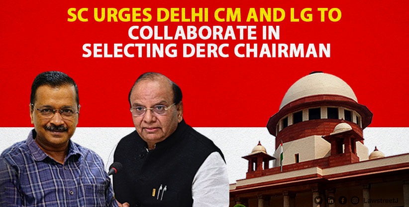 Supreme Court Urges Delhi CM and LG to Collaborate in Selecting DERC Chairman, Calls for Rising Above Political Bickering