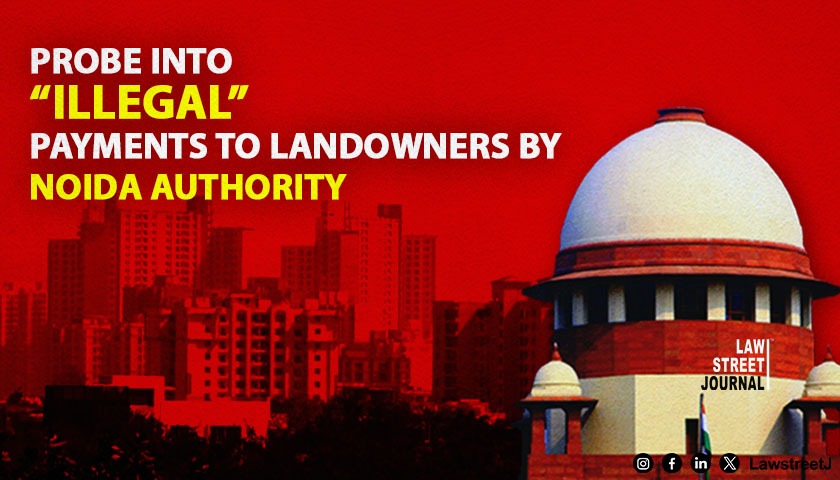Supreme Court Orders Urgent Probe into Illegal Payments to Landowners by Noida Authority [Read Order]