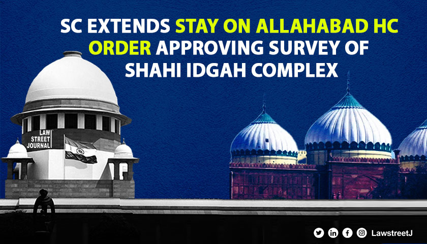 SC extends stay on Allahabad HC order approving survey of Shahi Idgah complex