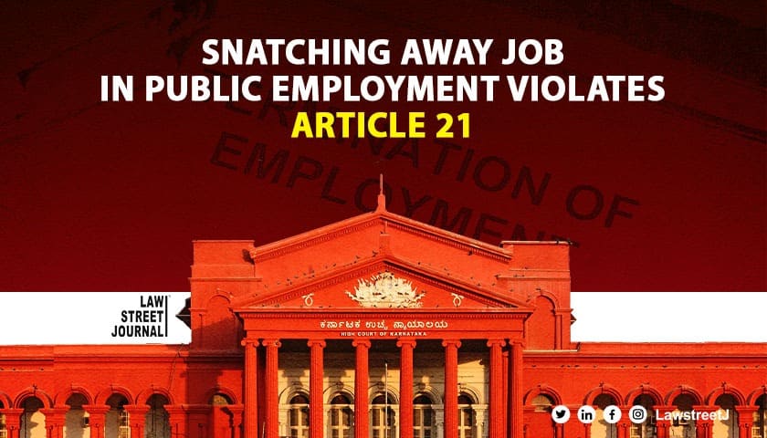 Snatching job in public employment takes away employees means of livelihood; violates Article 21: Karnataka HC [Read Judgment]