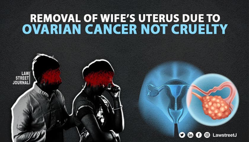 Removal of uterus due to ovarian cancer not cruelty warranting dissolution of marriage Madras High Court Read Judgment