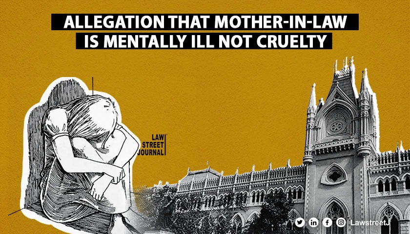Failure to prove allegation that mother-in-law is mentally ill will not amount to mental cruelty: Calcutta High Court [Read Judgment]