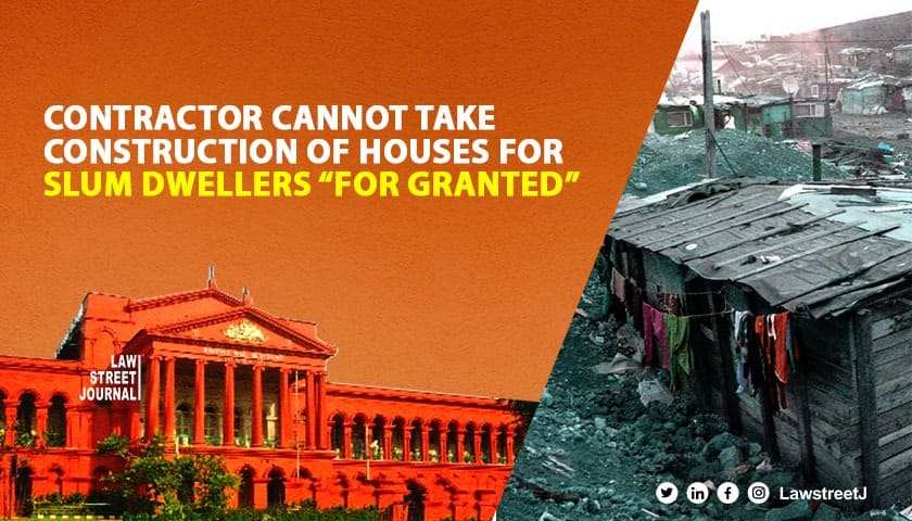 Contractor cannot take construction of houses for slum dwellers for granted Karnataka HC 