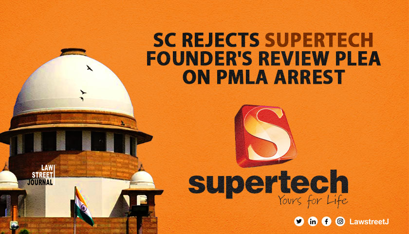 Supreme Court Dismisses Supertech Founders Review Plea on Arrest Grounds Under PMLA