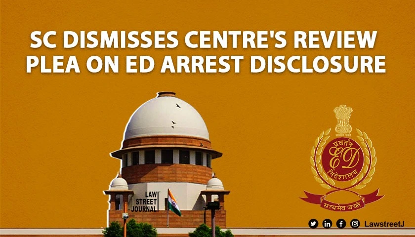 SC dismisses Centre’s plea for review of judgment directing ED to furnish written grounds of arrest to PMLA accused 