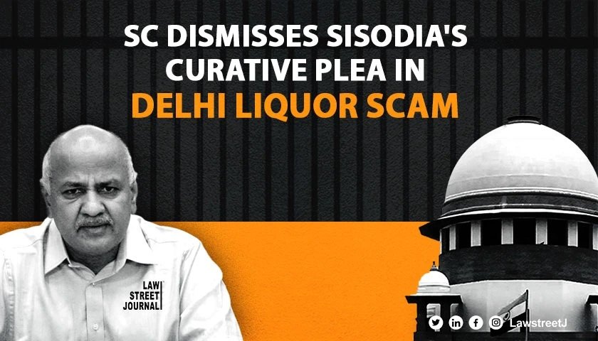 Delhi liquor policy scam SC dismisses curative plea by Manish Sisodia against rejection of bail 