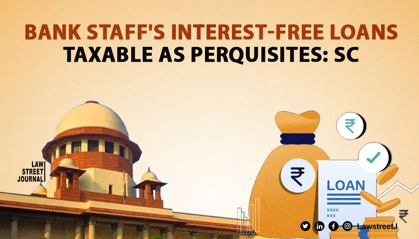 Benefit enjoyed by bank staff in form of interest free loans taxable as perquisites SC 