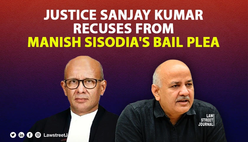 SC Judge Justice Sanjay Kumar recuses from hearing Manish Sisodias bail plea