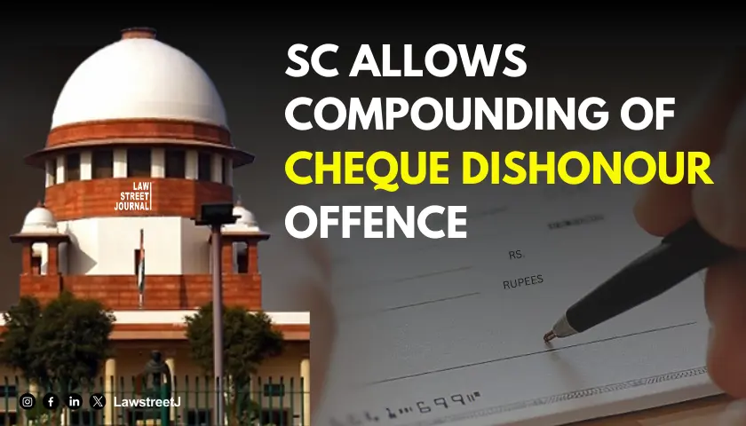 SUPREME COURT ALLOWS COMPOUNDING OF OFFENCE IN CHEQUE DISHONOUR CASE