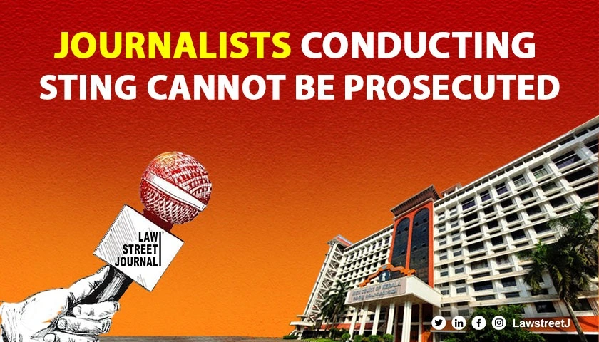 Journalists conducting stings without mala fide intent cannot be prosecuted Kerala HC