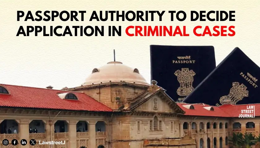 Allahabad HC directs Passport Authority to decide on application without prior court permission in pending criminal cases 