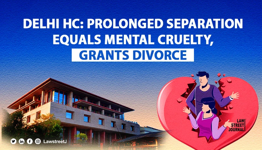 Continuous long separation constitutes mental cruelty Delhi HC grants divorce to couple separated for over 12 years