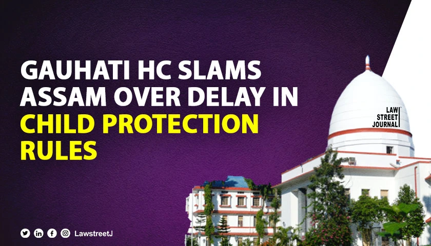 Gauhati High Court expresses displeasure over delay in notifying Child Protection Rules and Policy