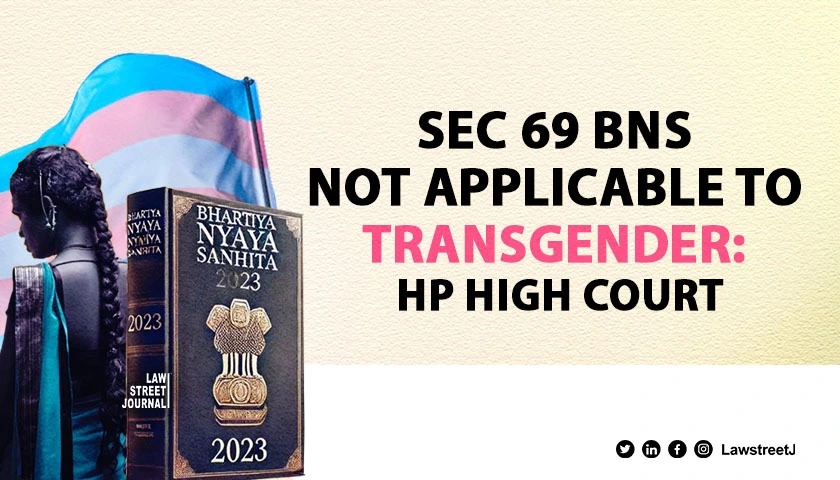 Himachal Pradesh HC clarifies Section 69 of BNS is not applicable to transgenders