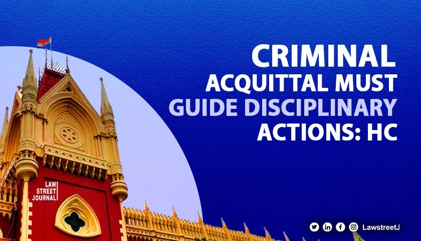 Criminal trial acquittal must influence disciplinary actions with identical charges Calcutta HC