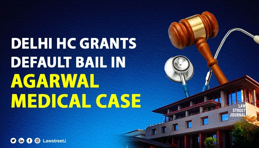 Delhi High Court grants default bail in Agarwal Medical Centre Case under Sect 304 IPC