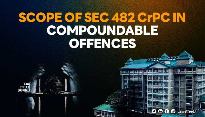 Himachal Pradesh HC clarifies the scope of Section 482 CrPC in compoundable offences