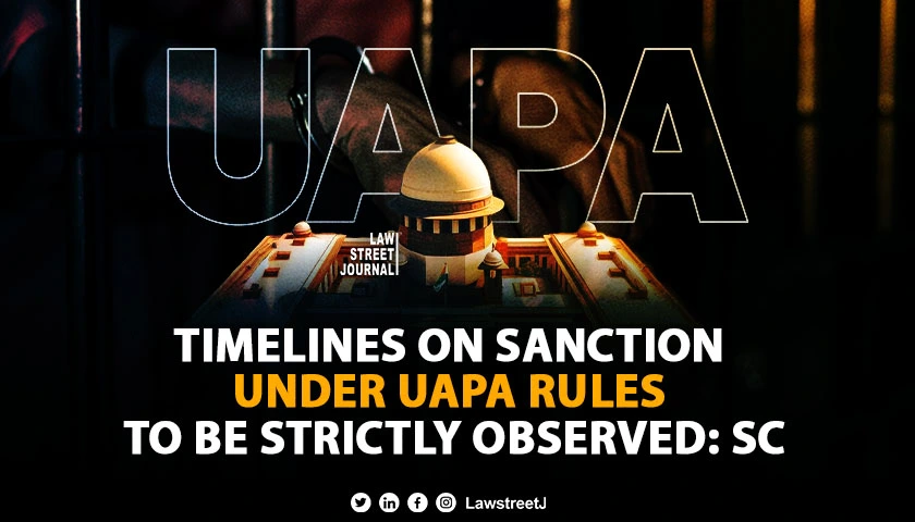 Timelines on sanction under UAPA rules to be strictly observed SC