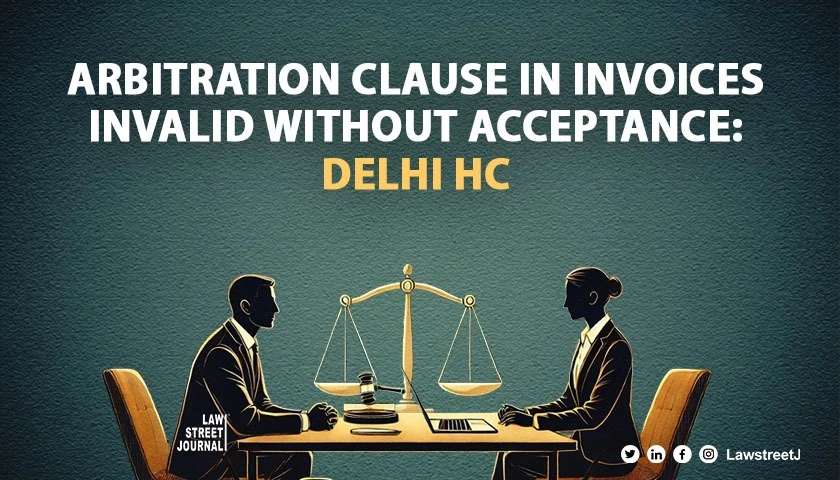 Mere arbitration clause in invoices invalid without express or implicit acceptance Delhi HC