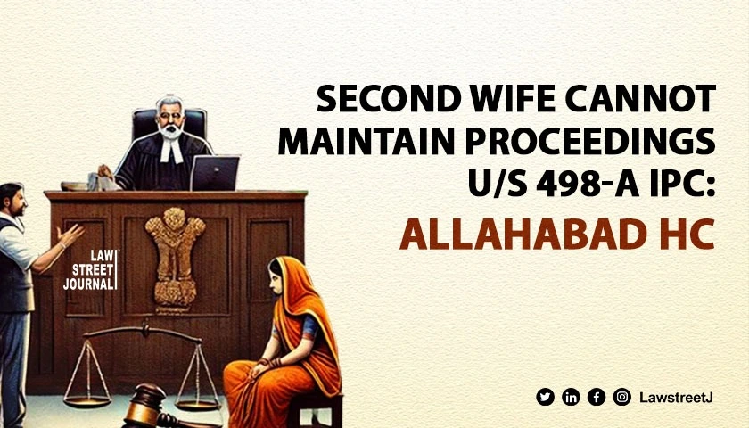 Allahabad High Court reiterates  second wife cannot maintain proceedings under Section 498 A IPC