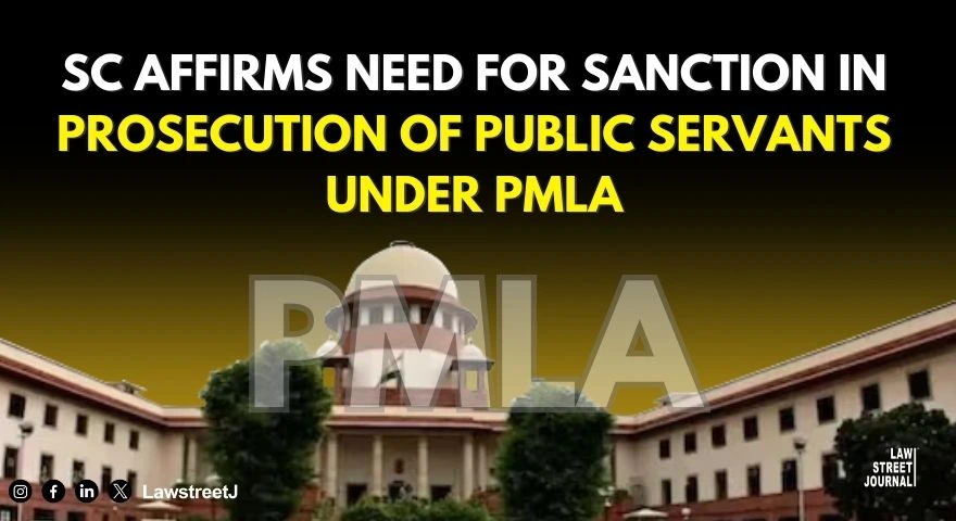 Supreme Court affirms need for Sanction in prosecution of Public Servants under PMLA